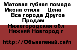 Матовая губная помада “Икона стиля“ › Цена ­ 499 - Все города Другое » Продам   . Нижегородская обл.,Нижний Новгород г.